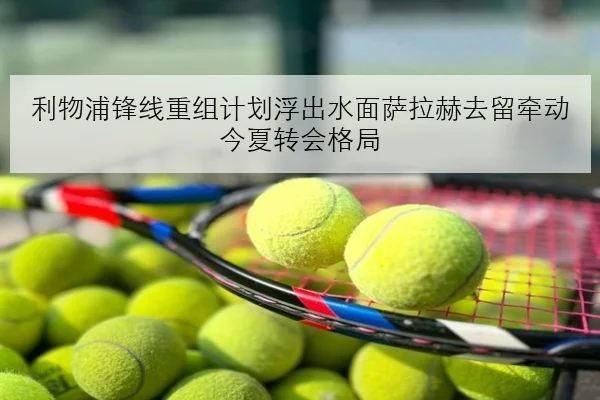 利物浦锋线重组计划浮出水面萨拉赫去留牵动今夏转会格局
