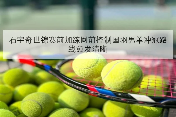 石宇奇世锦赛前加练网前控制国羽男单冲冠路线愈发清晰